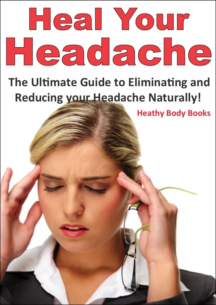 Heal Your Headache: The Ultimate Guide to Reducing and Eliminating ...