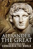 Alexander the Great: The Macedonian Who Conquered the World