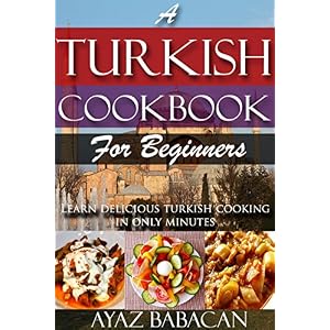 A Turkish Cookbook for Beginners: Learn Delicious Turkish Cooking in Only Minutes (Turkish Cooking at Home, Ethnic Cookbooks, and Turkish Cook Books 1