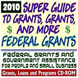 2010 Super Guide to Grants, Grants, and More Federal Grants -
Government Assistance for People and Small Business: Grants, Loans,
Student Aid, Applications, FOIA, College Money, ARRA Stimulus
(CD-ROM)