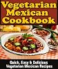 Authentic Mexican Vegetarian Recipes: Easy, Quick, Delicious Vegetarian Gourmet