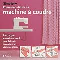 Comment utiliser sa machine � coudre: Tout ce que vous devez savoir pour faire de la couture un v�ritable plaisir.