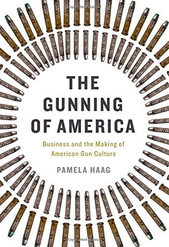 The Gunning of America: Business and the Making of American Gun Culture, by Pamela Haag