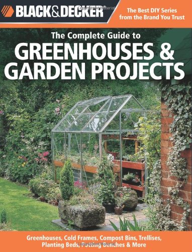 Black & Decker The Complete Guide to Greenhouses & Garden Projects: Greenhouses, Cold Frames, Compost Bins, Trellises, Planting Beds, Potting Benches & More (Black & Decker Complete Guide)