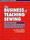 The Busine$$ of Teaching Sewing: How to Be a Great Teacher, How to Run a Home-Based Teaching Business, How to Make Money Doing What You Love