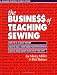 The Busine$$ of Teaching Sewing: How to Be a Great Teacher, How to Run a Home-Based Teaching Business, How to Make Money Doing What You Love