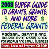 2008 Super Guide to Grants, Grants, and More Federal Grants - Government Assistance for People and Small Business: Grants, Loans, Aid, Applications, New Programs, FOIA Records, CFDA (CD-ROM)