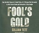 Fool's Gold: How the Bold Dream of a Small Tribe at J.P. Morgan Was Corrupted by Wall Street Greed and Unleashed a Catastrophe