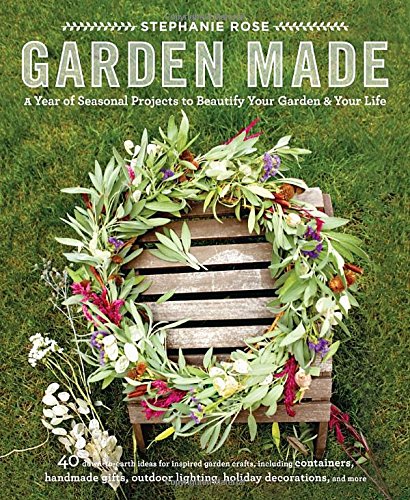 Garden Made: A Year of Seasonal Projects to Beautify Your Garden and Your Life, by Stephanie Rose