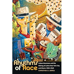 Rhythms of Race: Cuban Musicians and the Making of Latino New York City and Miami, 1940-1960 (Envisioning Cuba)