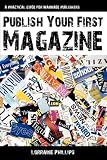 Publish Your First Magazine: A Practical Guide For Wannabe Publishers