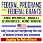Federal Programs and Federal Grants for People, Small Business, and more - An Easy-to-Use Guide for Navigating the Sea of Federal Grants and Programs (CD-ROM)