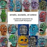erratic, ecstatic, et cetera: sculptures and poems by Darla Graff Thompson (Volume 1)