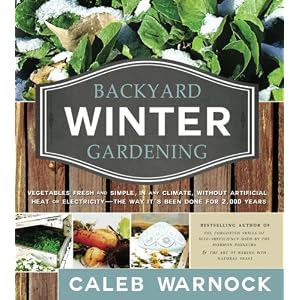 Backyard Winter Gardening: Vegetables Fresh and Simple, In Any Climate without Artificial Heat or Electricity the Way It's Been Done for 2,000 Years