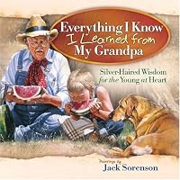 Everything I Know I Learned from My Grandpa: Silver-Haired Wisdom for the Young at Heart