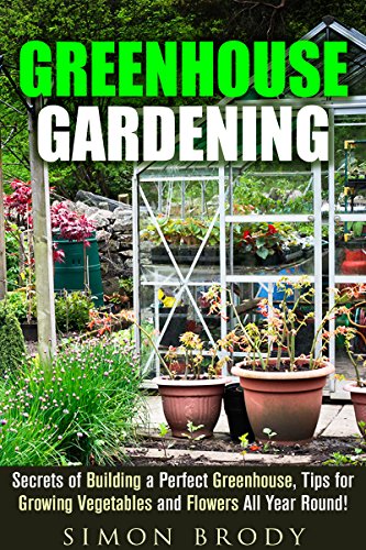 Greenhouse Gardening: Secrets of Building a Perfect Greenhouse, Tips for Growing Vegetables and Flowers All Year Round! (Homesteading & Greenhouse Gardening)