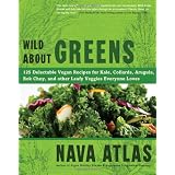 Wild About Greens: 125 Delectable Vegan Recipes for Kale, Collards, Arugula, Bok Choy, and other Leafy Veggies Everyone Loves ~ Nava Atlas