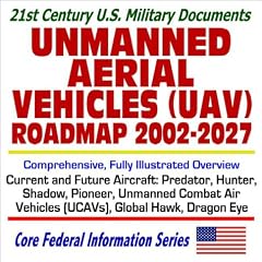 21st Century U.S. Military Documents Unmanned Aerial Vehicles (UAV) Roadmap 2002 to 2027 � Comprehensive, Fully Illustrated Overview of Current and Future Aircraft, Predator, Hunter, Shadow, Pioneer, Global Hawk, Unmanned Combat Air Vehicles (UCAVs), Dragon Eye