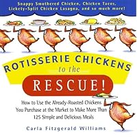 Rotisserie Chickens to the Rescue: How to Use the Already-Roasted Chickens You Purchase at the Market to Make More Than 125 Simple and Delicious Meals