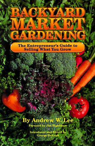 Backyard Market Gardening The Entrepreneur's Guide to Selling What You Grow