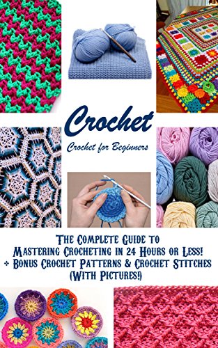 CROCHET: Crochet for Beginners - The Complete Guide to Mastering Crocheting in 24 Hours or Less! + Bonus Crochet Patterns & Crochet Stitches (With Pictures!) ... stitches, knitting, knitting for beginners)