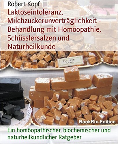 Laktoseintoleranz, Milchzuckerunverträglichkeit - Behandlung mit Homöopathie, Schüsslersalzen und Naturheilkunde: Ein homöopathischer, biochemischer und naturheilkundlicher Ratgeber (German Edition)