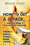 How to Get a 6-Pack and Still Drink a 30-Rack Every Weekend: A Drinker's Guide to Getting a Ripped Stomach