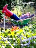Secrets to Successful Organic Gardening: soils, bugs, sprays and everything else you need to know to make your organic garden thrive