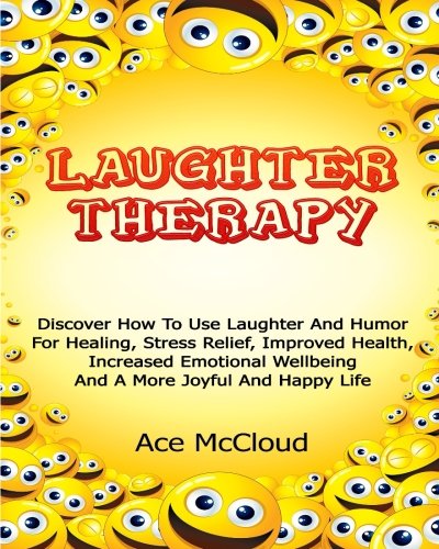 Laughter Therapy: Discover How To Use Laughter And Humor For Healing, Stress Relief, Improved Health, Increased Emotional Wellbeing And A More Joyful ... Relief, Overcome Depression, Anxiety Relief)