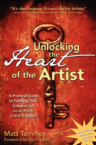 unlocking the heart of the artist a practical guide to fulfilling your creative call as an artist in the kingdom