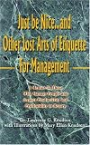 Just be Nice...and Other Lost Arts of Etiquette For Management: A Mentor To Those Who Manage People and Expect Productivity and Profitability in Return