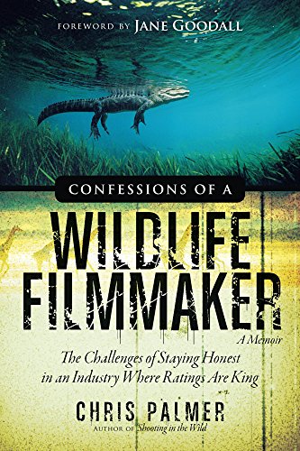 Confessions of a Wildlife Filmmaker: The Challenges of Staying Honest in an Industry Where Ratings Are King, by Chris Palmer