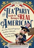 The Tea Party Guide to Being a Real American: Arming Yourself against Godless Liberals, Dirty Socialists, and Sexy Ideas