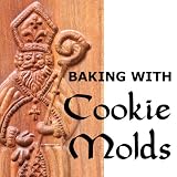 Baking with Cookie Molds: Secrets and Recipes for Making Amazing Handcrafted Cookies for Your Christmas, Holiday, Wedding, Party, Swap, Exchange, or Everyday Treat