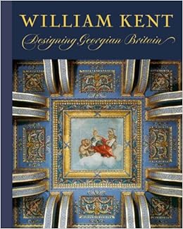 William Kent: Designing Georgian Britain by Susan Weber