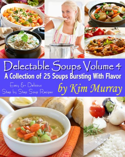Delectable Soups Volume 4 (Delectable Soups - Easy and Delicious Step by Step Soup Recipes)