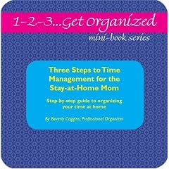 1-2-3...Get Organized Series Three Steps to Time Management for the Stay-At-Home Mom: A Complete Step-By-Step Guide to Organizing Your Time at Home (1-2-3...Get ... (1-2-3...Get Organized Mini-Books)