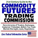 21st Century Guide to the Commodity Futures Trading Commission - Commitments of Traders, Exchanges, Customer Protection, Before You Trade, Market Oversight, ... (Core Federal Information Series)