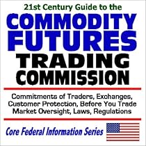 21st Century Guide to the Commodity Futures Trading Commission - Commitments of Traders, Exchanges, Customer Protection, Before You Trade, Market  Regulations (Core Federal Information Series)