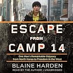 Escape from Camp 14: One Man’s Remarkable Odyssey from North Korea to Freedom in the West | Blaine Harden