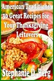 American Traditions: 30 Great Recipes for Your Thanksgiving Leftovers