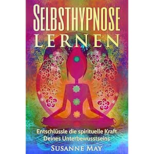 Selbsthypnose: Selbsthypnose lernen: Entschlüssle die spirituelle Kraft Deines Unterbewusstseins (H