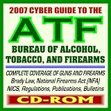 2007 Cyber Guide to the Bureau of Alcohol, Tobacco, Firearms, and Explosives (ATF) - Complete Coverage of Firearms, Alcohol and Tobacco Regulations, Handguns, Gun Control, Arson (CD-ROM)