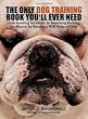 The Only Dog Training Book You Will Ever Need: From Avoiding Accidents to Banishing Barking, the Basics for Raising a Well-Behaved Dog