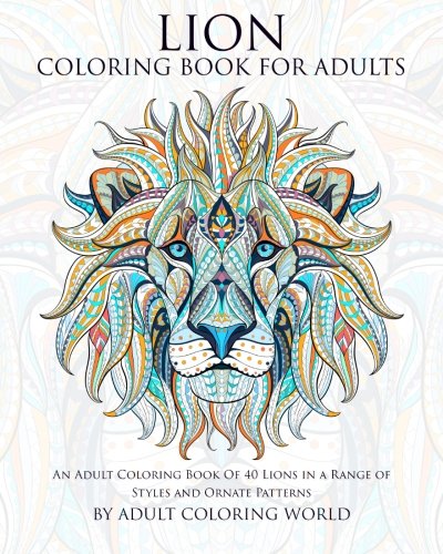 Lion Coloring Book For Adults: An Adult Coloring Book Of 40 Lions in a Range of Styles and Ornate Patterns (Animal Coloring Books for Adults) (Volume 5)