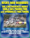 Risks and Rewards: The Controversy About Shale Gas Production and Hydraulic Fracturing, Ground Water Pollution, Toxic and Carcinogenic Chemical Dangers, Marcellus Shale, Hydrofrac and Fracking