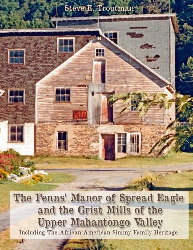 The Penns' Manor of Spread Eagle and the Grist Mills of the Upper Mahantongo Valley: Including The African American Simmy Family Heritage, by Steve E Troutman
