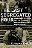 The last segregated hour : the Memphis kneel-ins and the campaign for Southern church desegregation