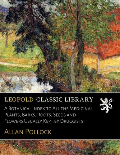 A Botanical Index to All the Medicinal Plants, Barks, Roots, Seeds and Flowers Usually Kept by Druggists