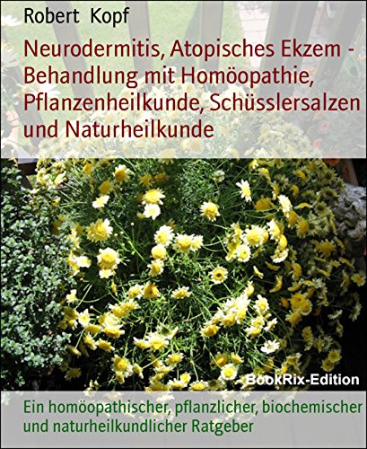 Neurodermitis, Atopisches Ekzem - Behandlung mit Homöopathie, Pflanzenheilkunde, Schüsslersalzen und Naturheilkunde: Ein homöopathischer, pflanzlicher, ... Ratgeber (German Edition)